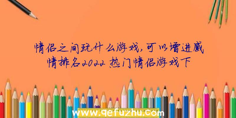 情侣之间玩什么游戏,可以增进感情排名2022